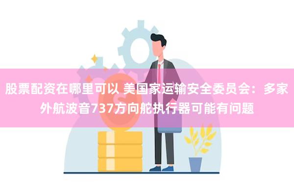 股票配资在哪里可以 美国家运输安全委员会：多家外航波音737方向舵执行器可能有问