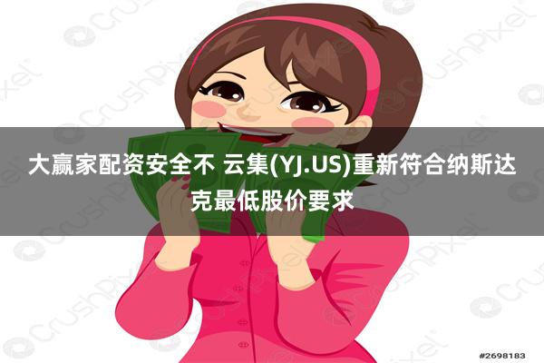 大赢家配资安全不 云集(YJ.US)重新符合纳斯达克最低股价要求