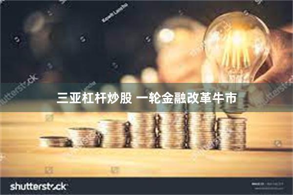 三亚杠杆炒股 一轮金融改革牛市