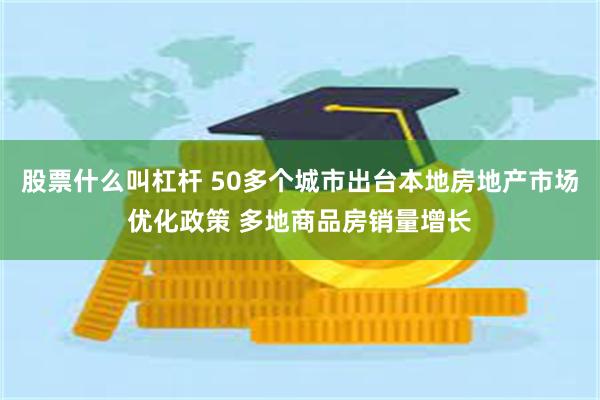 股票什么叫杠杆 50多个城市出台本地房地产市场优化政策 多地商品房销量增长