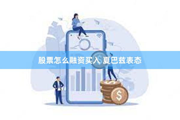 股票怎么融资买入 夏巴兹表态