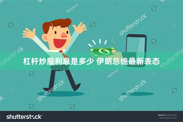 杠杆炒股利息是多少 伊朗总统最新表态