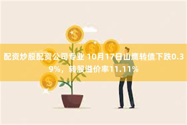 配资炒股配资公司专业 10月17日山鹰转债下跌0.39%，转股溢价率11.11%