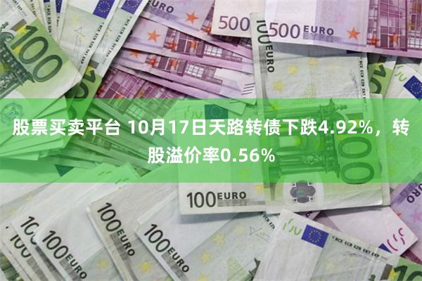 股票买卖平台 10月17日天路转债下跌4.92%，转股溢价率0.56%