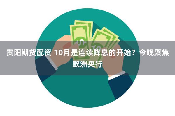 贵阳期货配资 10月是连续降息的开始？今晚聚焦欧洲央行