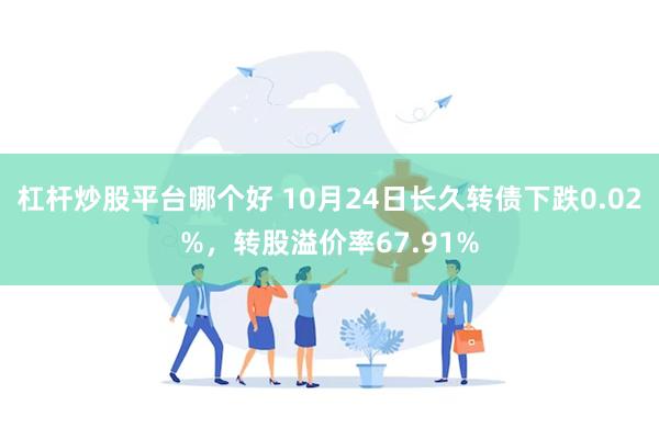 杠杆炒股平台哪个好 10月24日长久转债下跌0.02%，转股溢价率67.91%