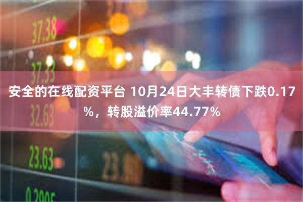 安全的在线配资平台 10月24日大丰转债下跌0.17%，转股溢价率44.77%