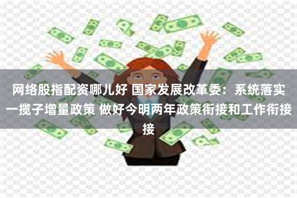 网络股指配资哪儿好 国家发展改革委：系统落实一揽子增量政策 做好今明两年政策衔接