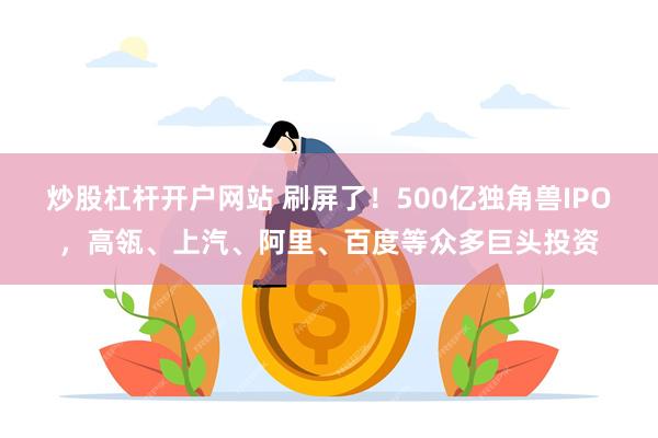 炒股杠杆开户网站 刷屏了！500亿独角兽IPO，高瓴、上汽、阿里、百度等众多巨头