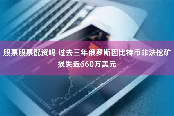 股票股票配资吗 过去三年俄罗斯因比特币非法挖矿损失近660万美元