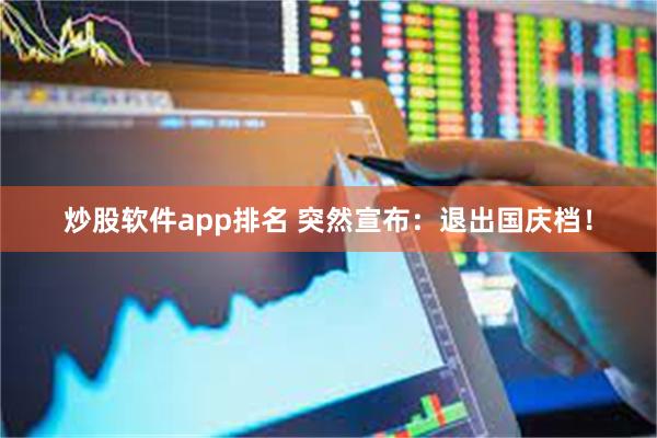 炒股软件app排名 突然宣布：退出国庆档！