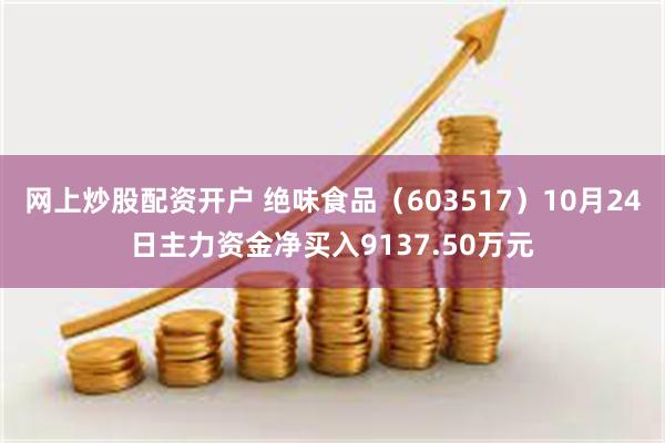 网上炒股配资开户 绝味食品（603517）10月24日主力资金净买入9137.5