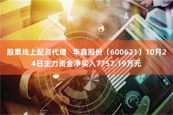 股票线上配资代理   华鑫股份（600621）10月24日主力资金净买入7757