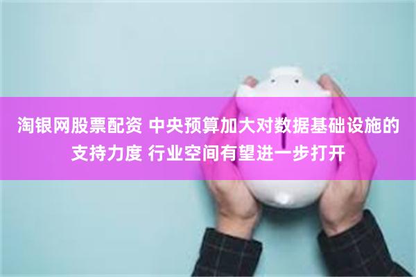 淘银网股票配资 中央预算加大对数据基础设施的支持力度 行业空间有望进一步打开