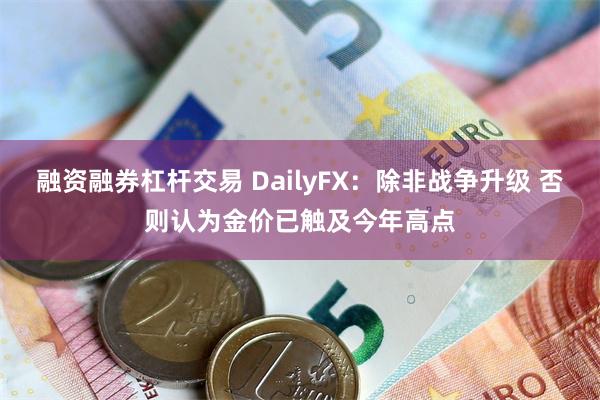 融资融券杠杆交易 DailyFX：除非战争升级 否则认为金价已触及今年高点