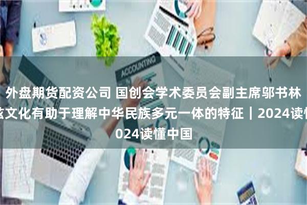 外盘期货配资公司 国创会学术委员会副主席邬书林：龟兹文化有助于理解中华民族多元一体的特征｜2024读懂中国