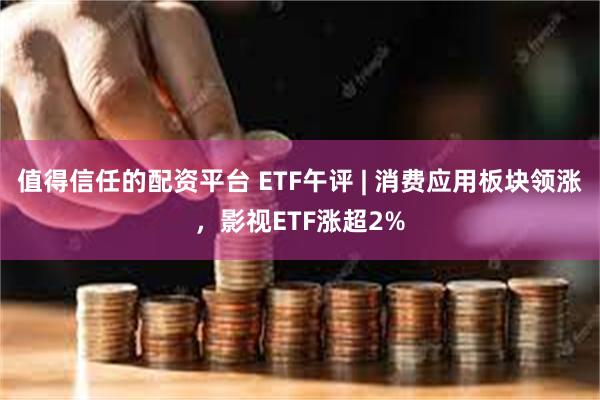 值得信任的配资平台 ETF午评 | 消费应用板块领涨，影视ETF涨超2%