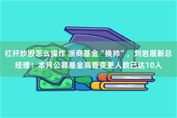 杠杆炒股怎么操作 浙商基金“换帅”，刘岩履新总经理！本月公募基金高管变更人数已达