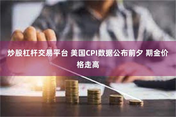 炒股杠杆交易平台 美国CPI数据公布前夕 期金价格走高