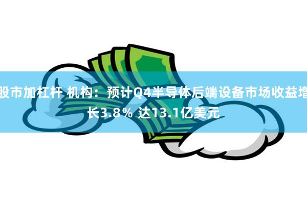 股市加杠杆 机构：预计Q4半导体后端设备市场收益增长3.8％ 达13.1亿美元