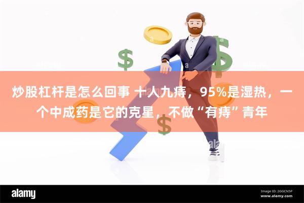 炒股杠杆是怎么回事 十人九痔，95%是湿热，一个中成药是它的克星，不做“有痔”青