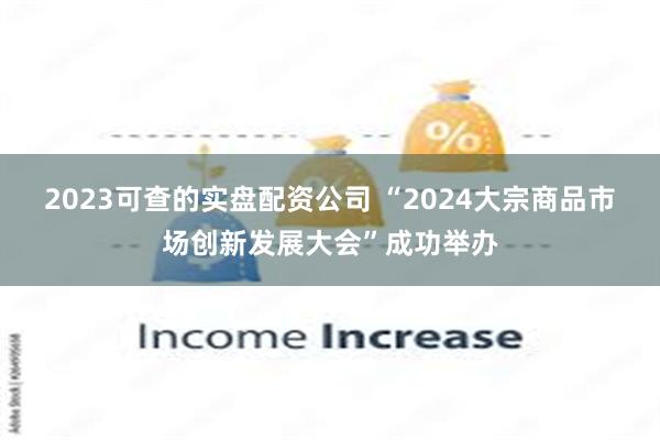 2023可查的实盘配资公司 “2024大宗商品市场创新发展大会”成功举办