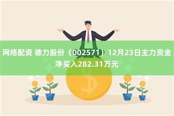 网络配资 德力股份（002571）12月23日主力资金净买入282.31万元