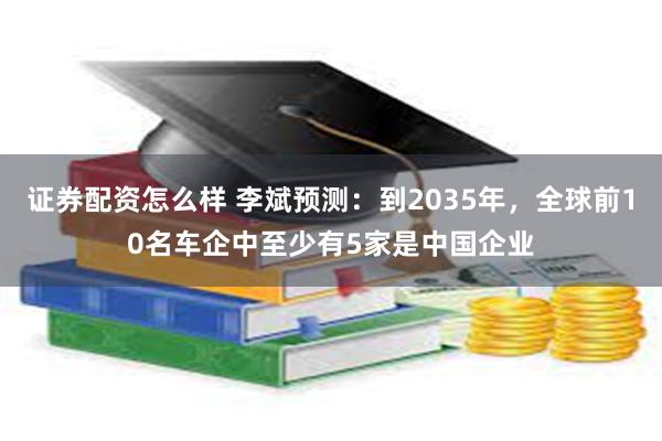 证券配资怎么样 李斌预测：到2035年，全球前10名车企中至少有5家是中国企业