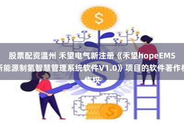 股票配资温州 禾望电气新注册《禾望hopeEMS新能源制氢智慧管理系统软件V1.