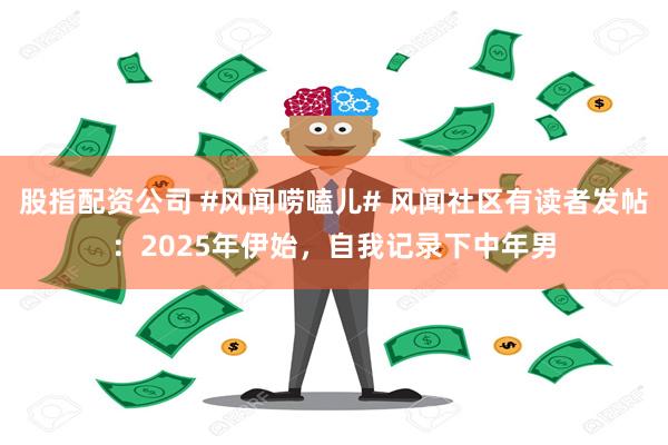 股指配资公司 #风闻唠嗑儿# 风闻社区有读者发帖：2025年伊始，自我记录下中年