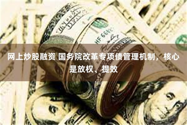 网上炒股融资 国务院改革专项债管理机制，核心是放权、提效