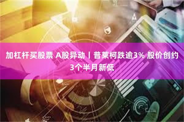 加杠杆买股票 A股异动丨普莱柯跌逾3% 股价创约3个半月新低