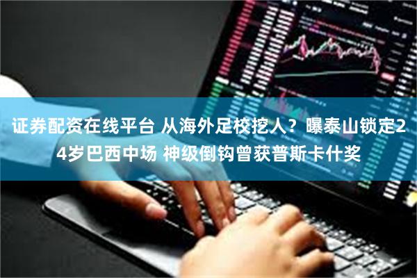 证券配资在线平台 从海外足校挖人？曝泰山锁定24岁巴西中场 神级倒钩曾获普斯卡什