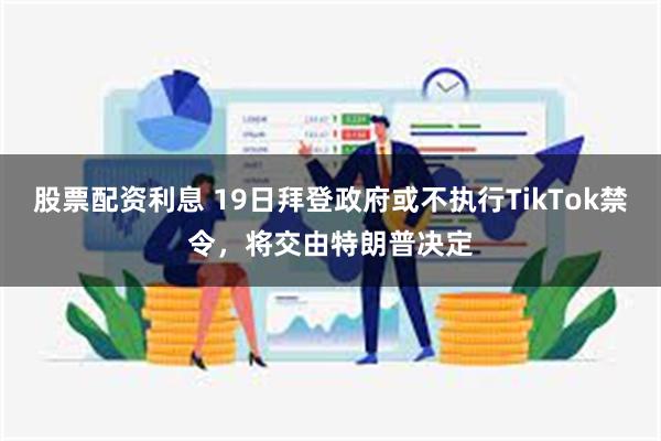 股票配资利息 19日拜登政府或不执行TikTok禁令，将交由特朗普决定