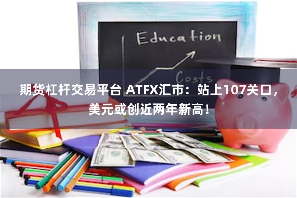 期货杠杆交易平台 ATFX汇市：站上107关口，美元或创近两年新高！