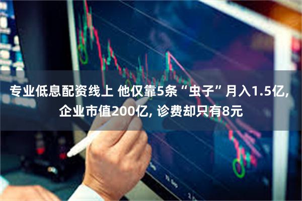 专业低息配资线上 他仅靠5条“虫子”月入1.5亿, 企业市值200亿, 诊费却只