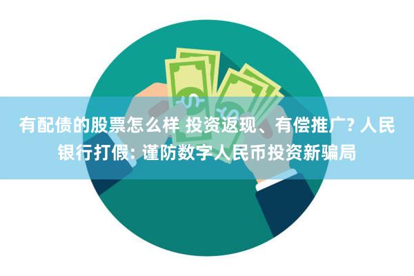 有配债的股票怎么样 投资返现、有偿推广? 人民银行打假: 谨防数字人民币投资新骗