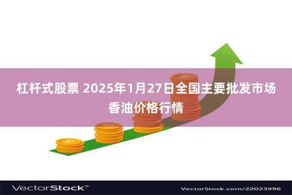 杠杆式股票 2025年1月27日全国主要批发市场香油价格行情