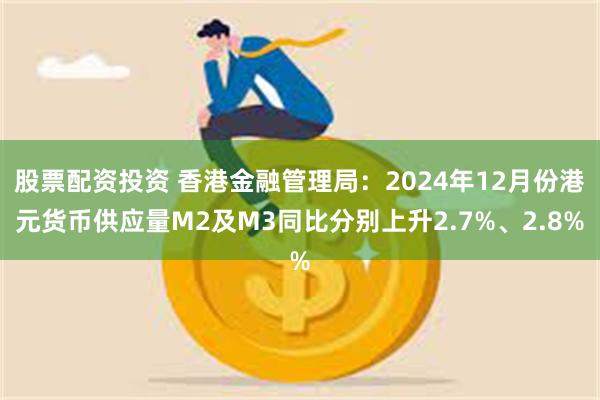 股票配资投资 香港金融管理局：2024年12月份港元货币供应量M2及M3同比分别