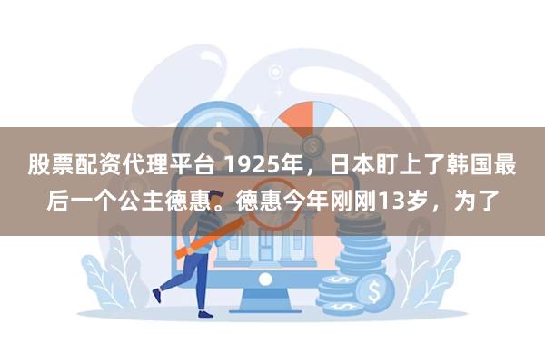 股票配资代理平台 1925年，日本盯上了韩国最后一个公主德惠。德惠今年刚刚13岁