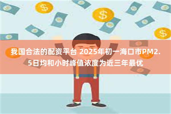 我国合法的配资平台 2025年初一海口市PM2.5日均和小时峰值浓度为近三年最优