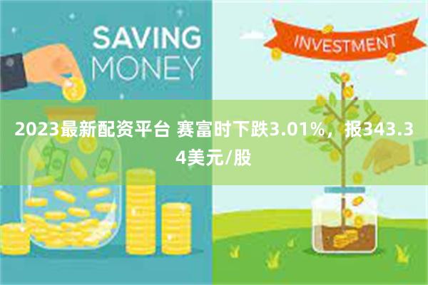 2023最新配资平台 赛富时下跌3.01%，报343.34美元/股