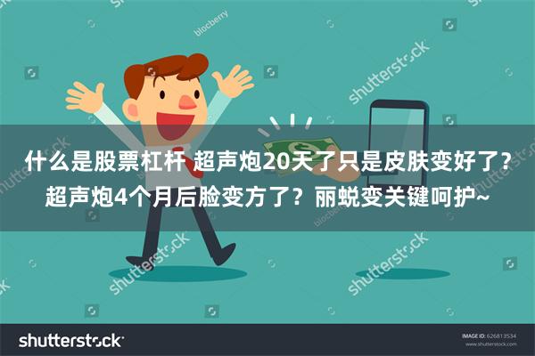 什么是股票杠杆 超声炮20天了只是皮肤变好了？超声炮4个月后脸变方了？丽蜕变关键