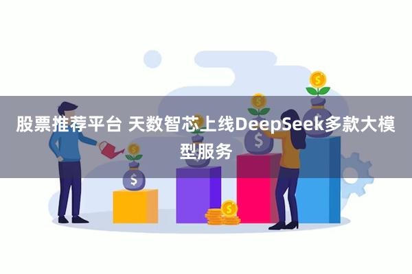 股票推荐平台 天数智芯上线DeepSeek多款大模型服务