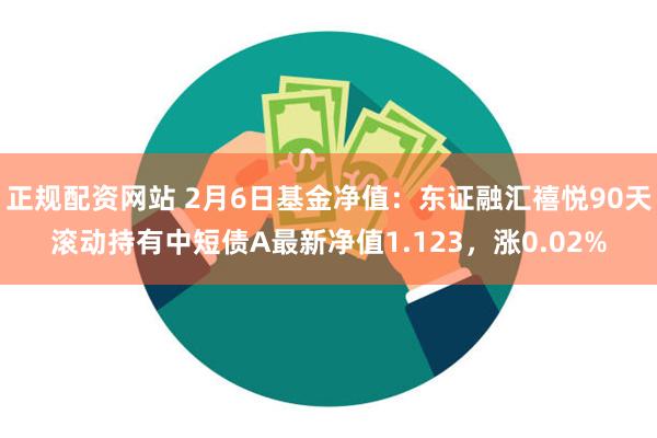 正规配资网站 2月6日基金净值：东证融汇禧悦90天滚动持有中短债A最新净值1.1