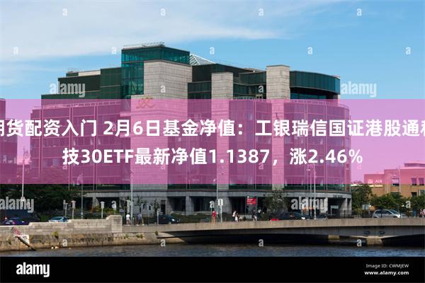 期货配资入门 2月6日基金净值：工银瑞信国证港股通科技30ETF最新净值1.13