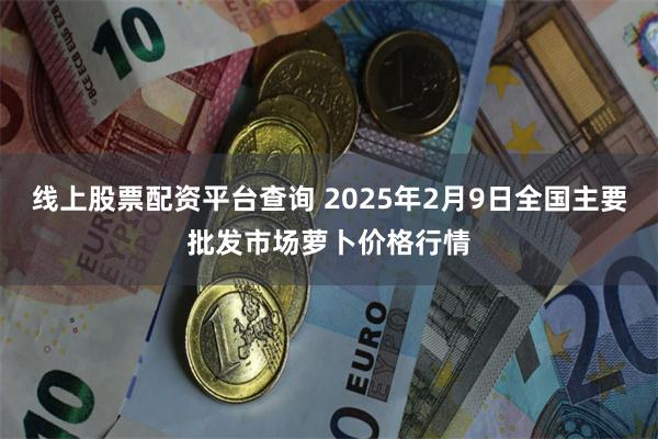 线上股票配资平台查询 2025年2月9日全国主要批发市场萝卜价格行情