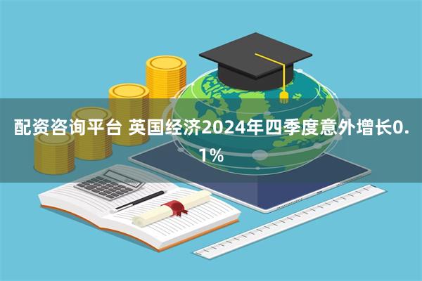 配资咨询平台 英国经济2024年四季度意外增长0.1%