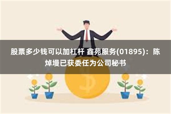 股票多少钱可以加杠杆 鑫苑服务(01895)：陈焯墁已获委任为公司秘书