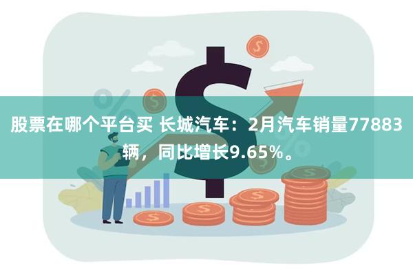 股票在哪个平台买 长城汽车：2月汽车销量77883辆，同比增长9.65%。